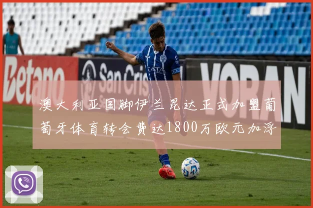 澳大利亚国脚伊兰昆达正式加盟葡萄牙体育转会费达1800万欧元加浮动条件