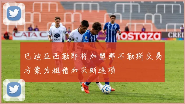 巴迪亚西勒即将加盟那不勒斯交易方案为租借加买断选项