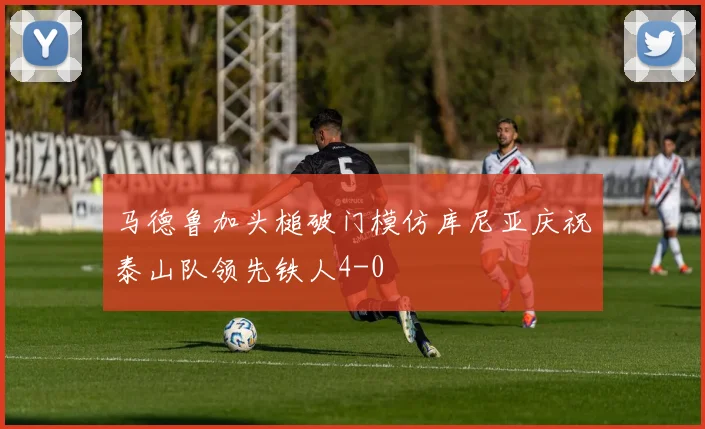 马德鲁加头槌破门模仿库尼亚庆祝泰山队领先铁人4-0