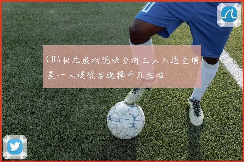 CBA状元成材现状分析三人入选全明星一人退役后选择平凡生活