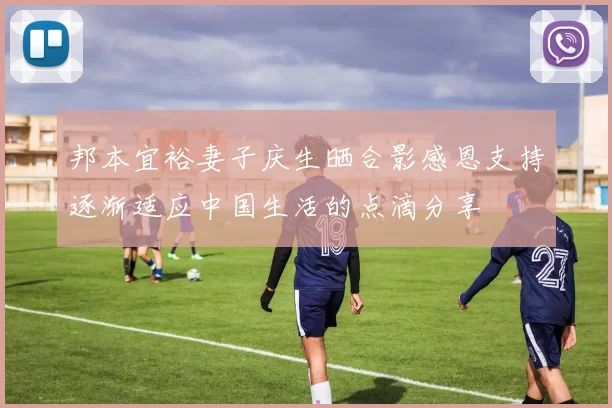 邦本宜裕妻子庆生晒合影感恩支持逐渐适应中国生活的点滴分享
