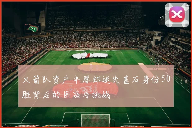 火箭队资产丰厚却迷失基石身份50胜背后的困惑与挑战