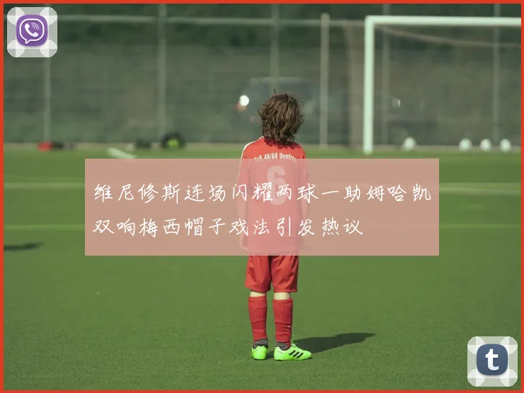 维尼修斯连场闪耀两球一助姆哈凯双响梅西帽子戏法引发热议