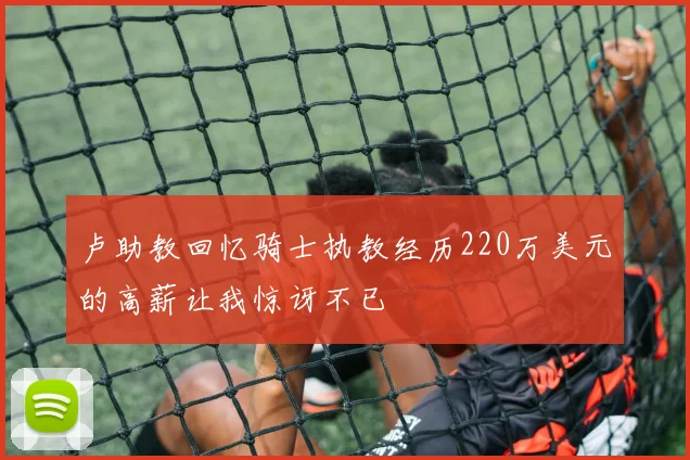 卢助教回忆骑士执教经历220万美元的高薪让我惊讶不已