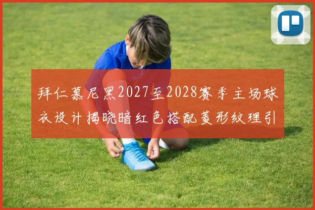 拜仁慕尼黑2027至2028赛季主场球衣设计揭晓暗红色搭配菱形纹理引领潮流