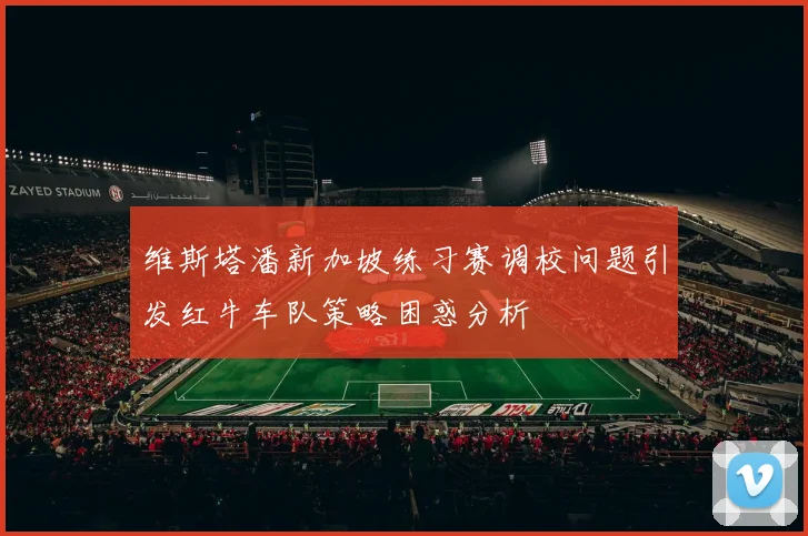 维斯塔潘新加坡练习赛调校问题引发红牛车队策略困惑分析